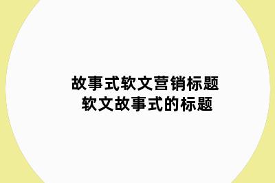 故事式软文营销标题 软文故事式的标题